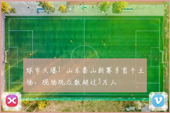 球市火爆！山东泰山新赛季首个主场，现场观众数超过3万人