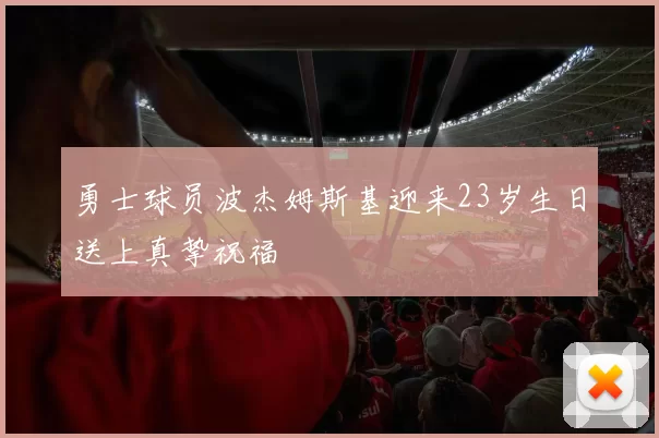 勇士球员波杰姆斯基迎来23岁生日送上真挚祝福