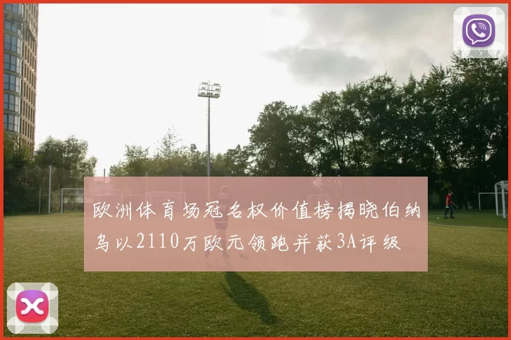 欧洲体育场冠名权价值榜揭晓伯纳乌以2110万欧元领跑并获3A评级