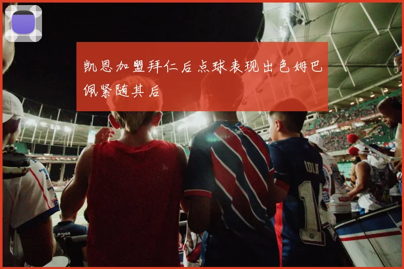 凯恩加盟拜仁后点球表现出色姆巴佩紧随其后