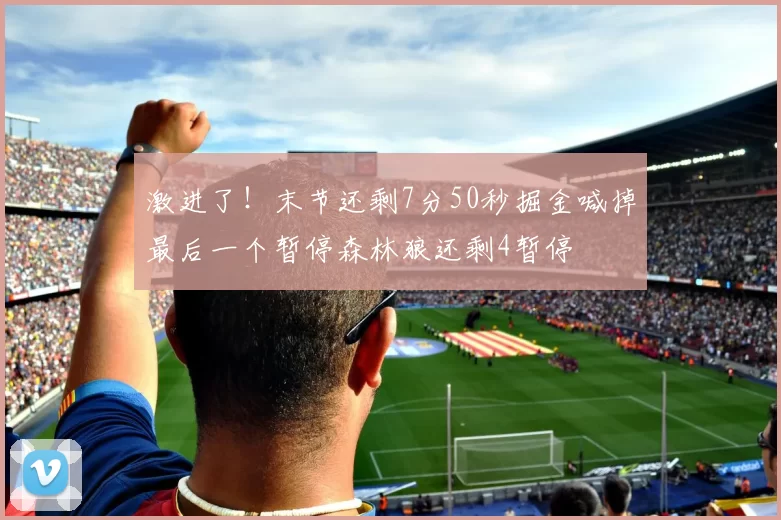 激进了！末节还剩7分50秒掘金喊掉最后一个暂停森林狼还剩4暂停