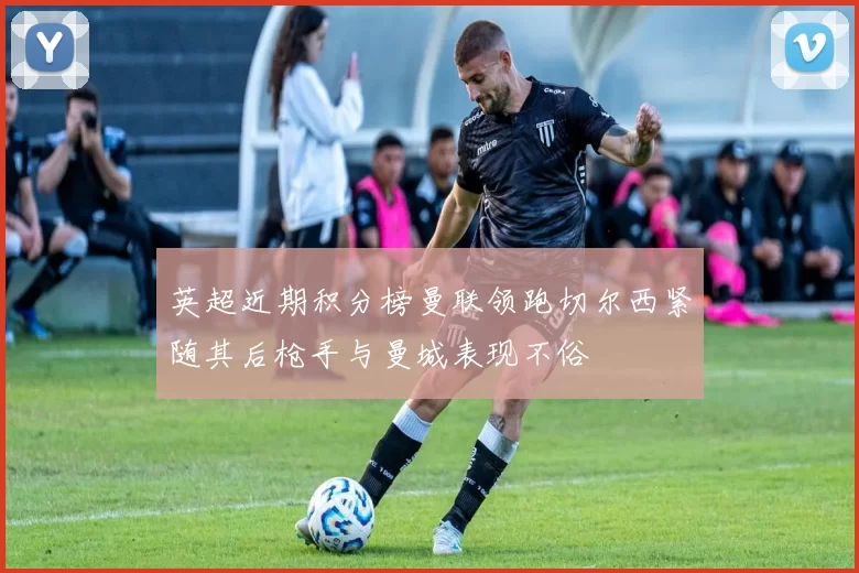 英超近期积分榜曼联领跑切尔西紧随其后枪手与曼城表现不俗