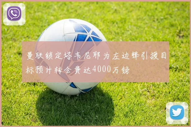 曼联锁定塔韦尼耶为左边锋引援目标预计转会费达4000万镑