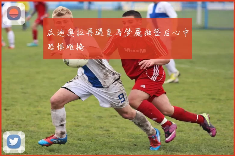 瓜迪奥拉再遇皇马梦魇抽签后心中恐惧难掩