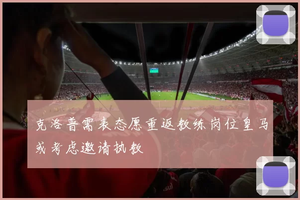 克洛普需表态愿重返教练岗位皇马或考虑邀请执教