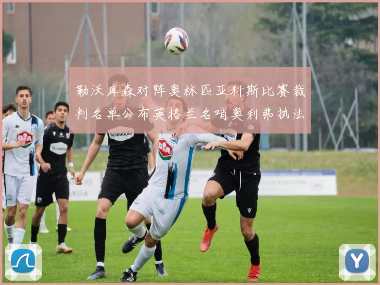 勒沃库森对阵奥林匹亚科斯比赛裁判名单公布英格兰名哨奥利弗执法引关注
