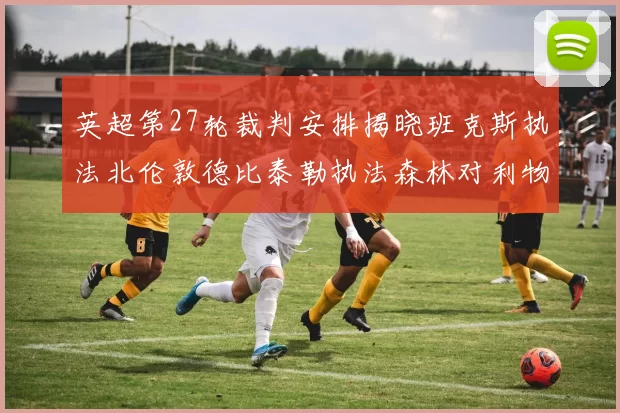 英超第27轮裁判安排揭晓班克斯执法北伦敦德比泰勒执法森林对利物浦